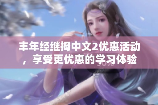 丰年经继拇中文2优惠活动，享受更优惠的学习体验