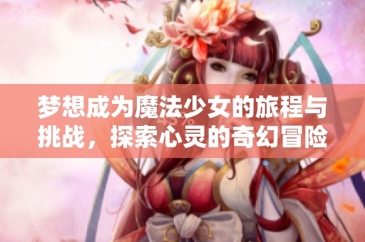 梦想成为魔法少女的旅程与挑战，探索心灵的奇幻冒险