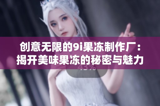 创意无限的9i果冻制作厂：揭开美味果冻的秘密与魅力