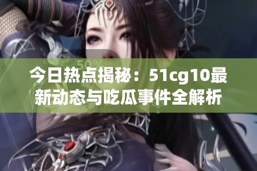 今日热点揭秘：51cg10最新动态与吃瓜事件全解析