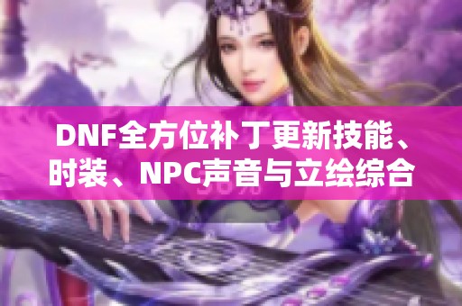 DNF全方位补丁更新技能、时装、NPC声音与立绘综合整理与展望