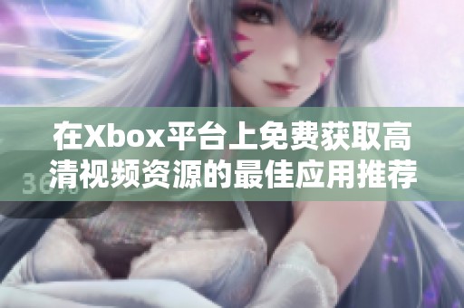 在Xbox平台上免费获取高清视频资源的最佳应用推荐