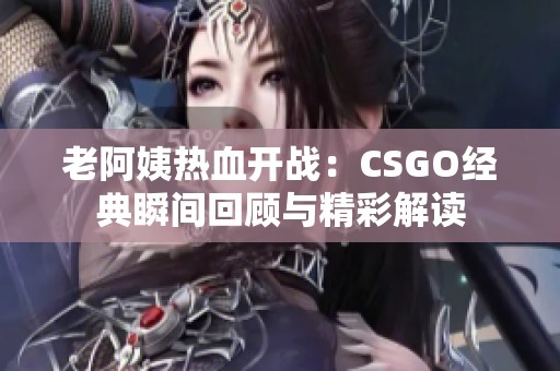 老阿姨热血开战：CSGO经典瞬间回顾与精彩解读