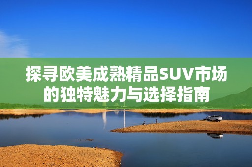 探寻欧美成熟精品SUV市场的独特魅力与选择指南