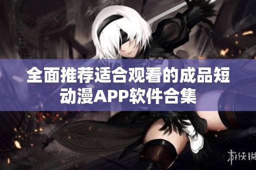 全面推荐适合观看的成品短动漫APP软件合集