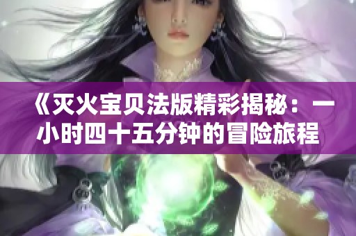 《灭火宝贝法版精彩揭秘：一小时四十五分钟的冒险旅程》