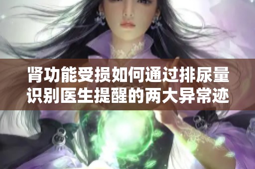 肾功能受损如何通过排尿量识别医生提醒的两大异常迹象