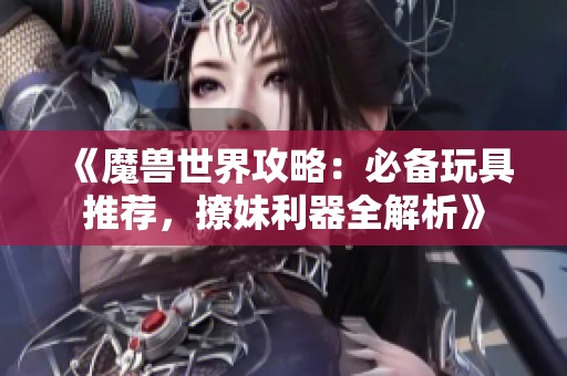 《魔兽世界攻略：必备玩具推荐，撩妹利器全解析》