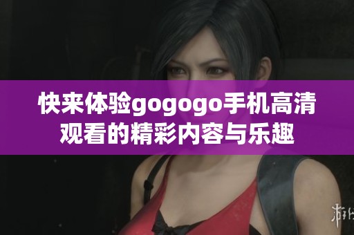 快来体验gogogo手机高清观看的精彩内容与乐趣