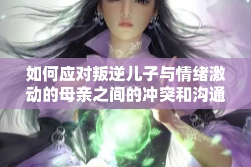 如何应对叛逆儿子与情绪激动的母亲之间的冲突和沟通问题