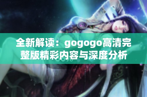 全新解读：gogogo高清完整版精彩内容与深度分析