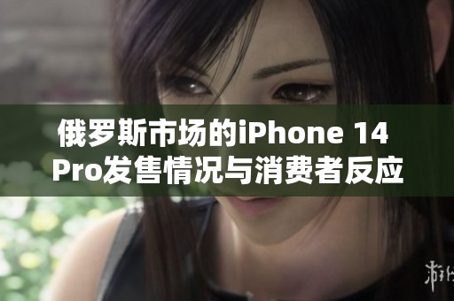 俄罗斯市场的iPhone 14 Pro发售情况与消费者反应分析