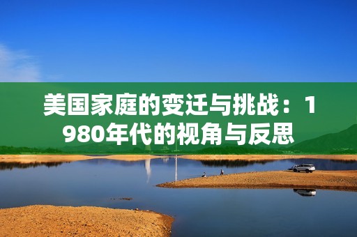 美国家庭的变迁与挑战：1980年代的视角与反思