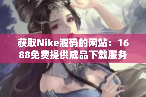 获取Nike源码的网站：1688免费提供成品下载服务