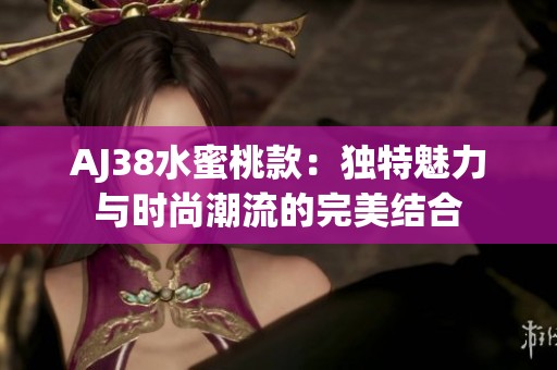 AJ38水蜜桃款：独特魅力与时尚潮流的完美结合