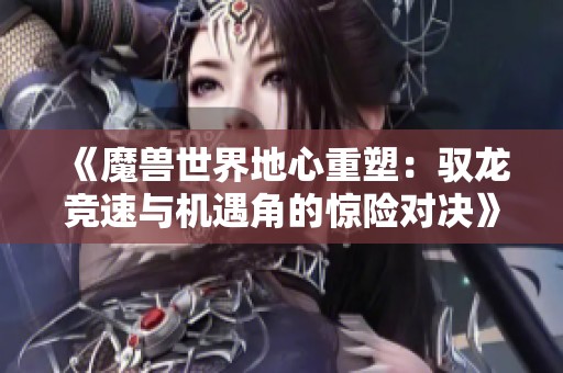 《魔兽世界地心重塑：驭龙竞速与机遇角的惊险对决》