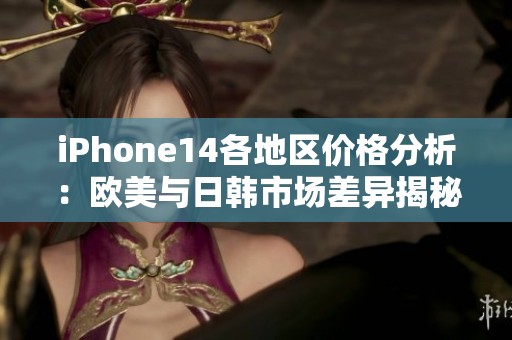 iPhone14各地区价格分析：欧美与日韩市场差异揭秘