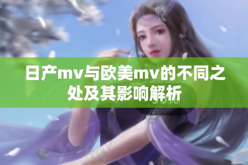 日产mv与欧美mv的不同之处及其影响解析