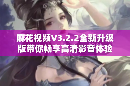 麻花视频V3.2.2全新升级版带你畅享高清影音体验