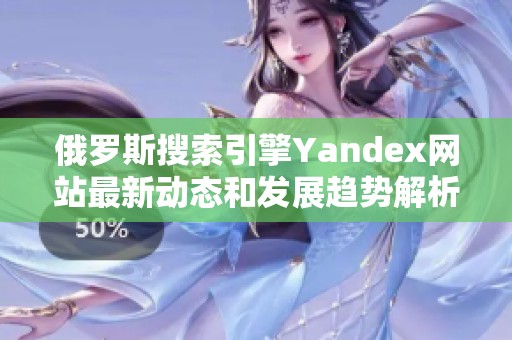 俄罗斯搜索引擎Yandex网站最新动态和发展趋势解析