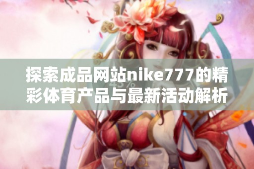 探索成品网站nike777的精彩体育产品与最新活动解析