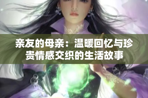 亲友的母亲：温暖回忆与珍贵情感交织的生活故事