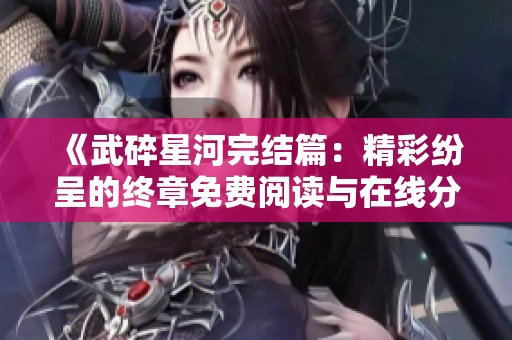 《武碎星河完结篇：精彩纷呈的终章免费阅读与在线分享》