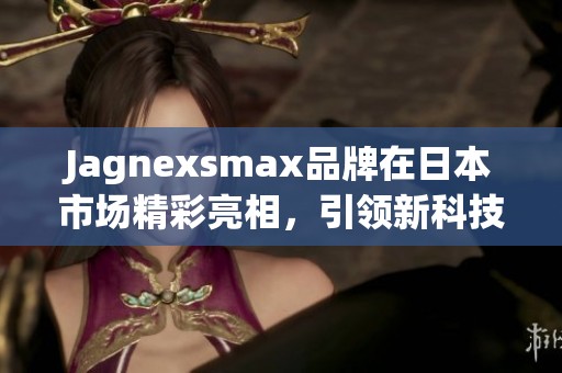 Jagnexsmax品牌在日本市场精彩亮相，引领新科技潮流