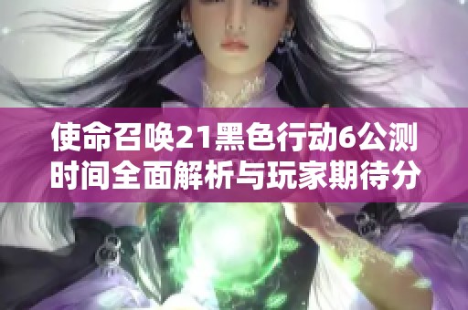 使命召唤21黑色行动6公测时间全面解析与玩家期待分享