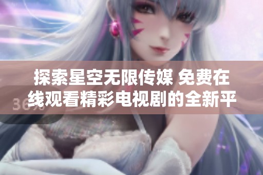 探索星空无限传媒 免费在线观看精彩电视剧的全新平台