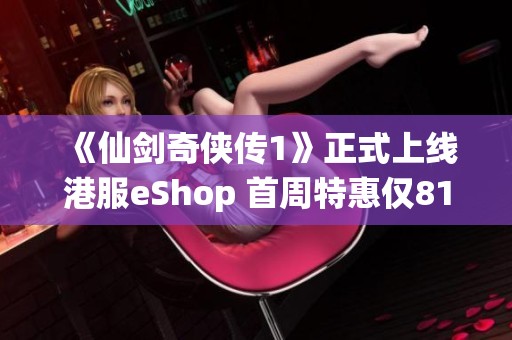 《仙剑奇侠传1》正式上线港服eShop 首周特惠仅81港币