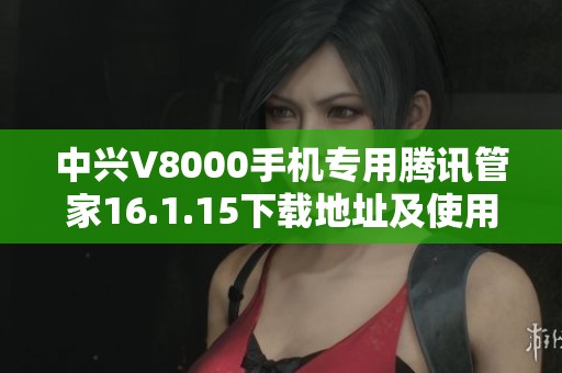 中兴V8000手机专用腾讯管家16.1.15下载地址及使用指南