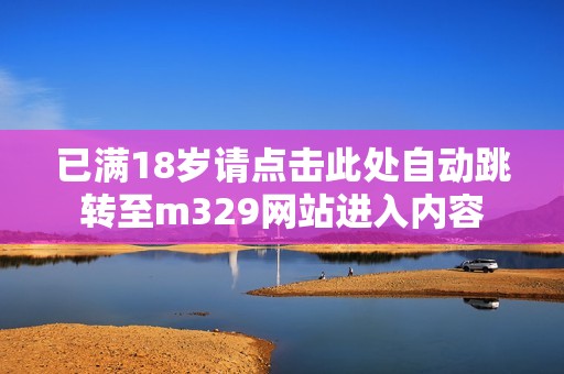 已满18岁请点击此处自动跳转至m329网站进入内容