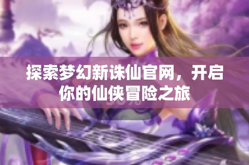 探索梦幻新诛仙官网，开启你的仙侠冒险之旅