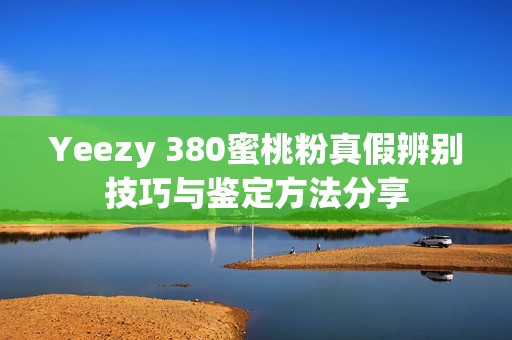 Yeezy 380蜜桃粉真假辨别技巧与鉴定方法分享