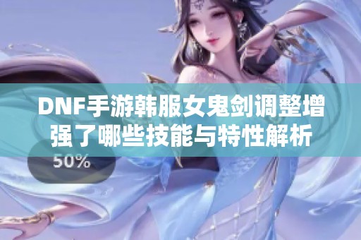 DNF手游韩服女鬼剑调整增强了哪些技能与特性解析