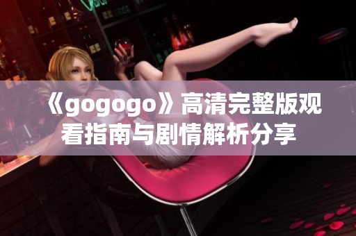 《gogogo》高清完整版观看指南与剧情解析分享