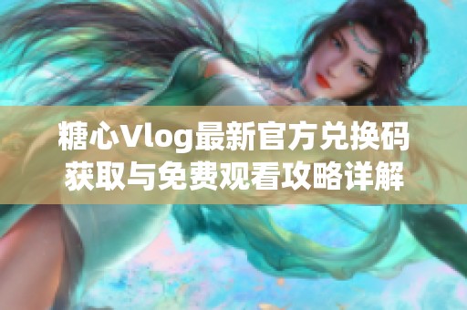 糖心Vlog最新官方兑换码获取与免费观看攻略详解