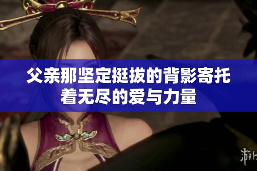 父亲那坚定挺拔的背影寄托着无尽的爱与力量