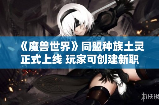 《魔兽世界》同盟种族土灵正式上线 玩家可创建新职业角色