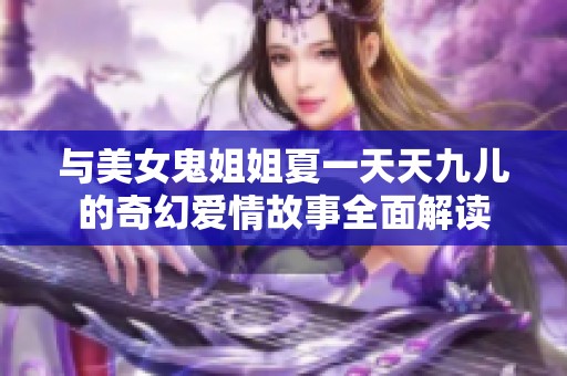 与美女鬼姐姐夏一天天九儿的奇幻爱情故事全面解读