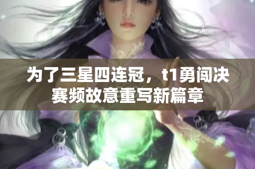 为了三星四连冠，t1勇闯决赛频故意重写新篇章