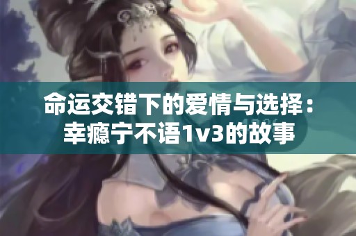 命运交错下的爱情与选择：幸瘾宁不语1v3的故事