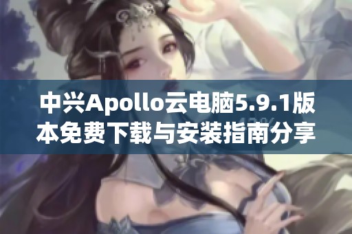 中兴Apollo云电脑5.9.1版本免费下载与安装指南分享