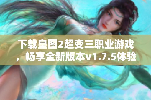 下载皇图2超变三职业游戏，畅享全新版本v1.7.5体验