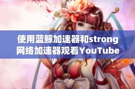 使用蓝鲸加速器和strong网络加速器观看YouTube的效果分析