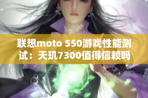 联想moto S50游戏性能测试：天玑7300值得信赖吗