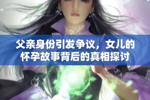 父亲身份引发争议，女儿的怀孕故事背后的真相探讨