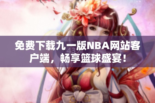 免费下载九一版NBA网站客户端，畅享篮球盛宴！