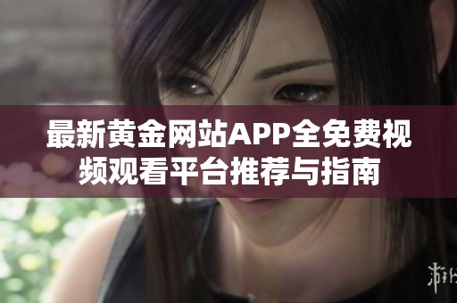 最新黄金网站APP全免费视频观看平台推荐与指南